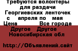 Требуются волонтеры для раздачи Георгиевских ленточек с 30 апреля по 9 мая. › Цена ­ 2 000 - Все города Другое » Другое   . Новосибирская обл.